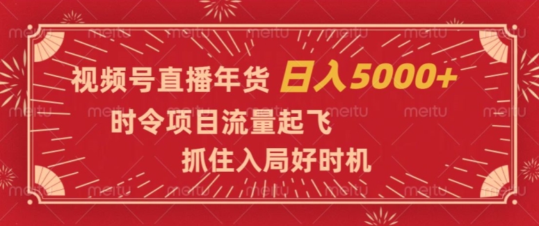 视频号直播年货，时令项目流量起飞，抓住入局好时机，日入5000+【揭秘】-新手副业项目