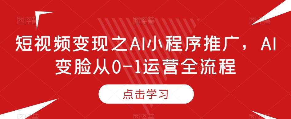 短视频变现之AI小程序推广，AI变脸从0-1运营全流程-新手副业项目