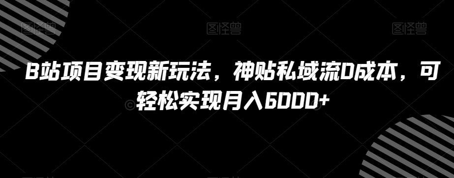 B站项目变现新玩法,神贴私域流0成本,可轻松实现月入6000+【揭秘】-新手副业项目