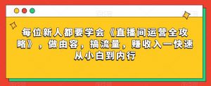 每位新人都要学会《直播间运营全攻略》,做由容,搞流量,赚收入一快速从小白到内行-新手副业项目