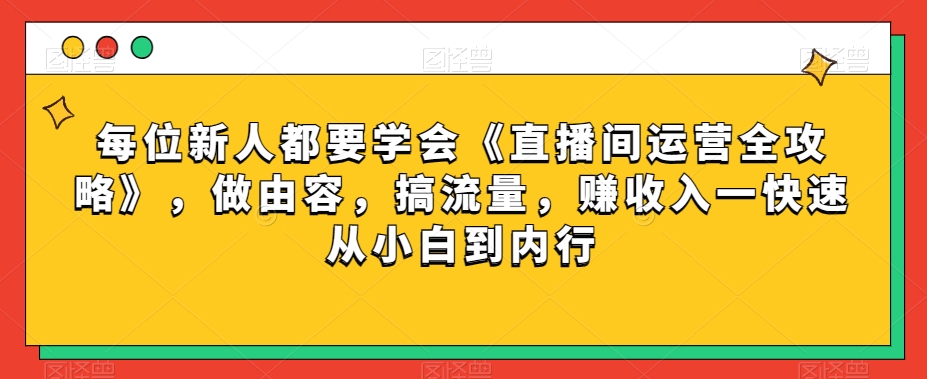 每位新人都要学会《直播间运营全攻略》,做由容,搞流量,赚收入一快速从小白到内行-新手副业项目