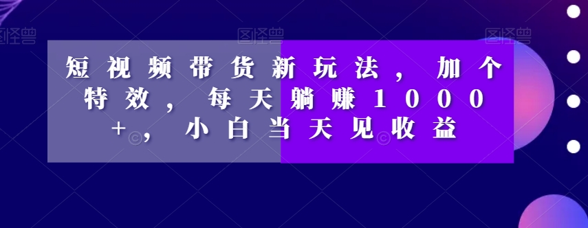 短视频带货新玩法，加个特效，每天躺赚1000+，小白当天见收益【揭秘】-新手副业项目