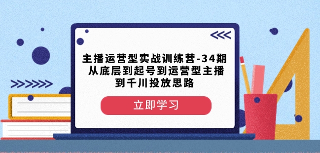 主播运营型实战训练营-第34期从底层到起号到运营型主播到千川投放思路-新手副业项目