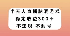 半无人直播脑洞小游戏，每天收入300+，保姆式教学小白轻松上手【揭秘】-新手副业项目