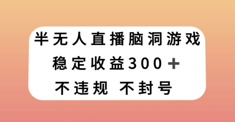 半无人直播脑洞小游戏，每天收入300+，保姆式教学小白轻松上手【揭秘】-新手副业项目