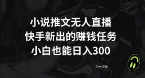 小说推文无人直播，快手新出的赚钱任务，小白也能日入300+【揭秘】-新手副业项目