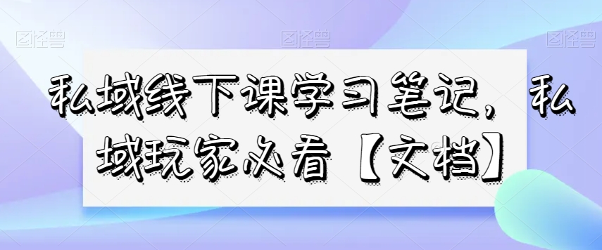 私域线下课学习笔记，​私域玩家必看【文档】-新手副业项目