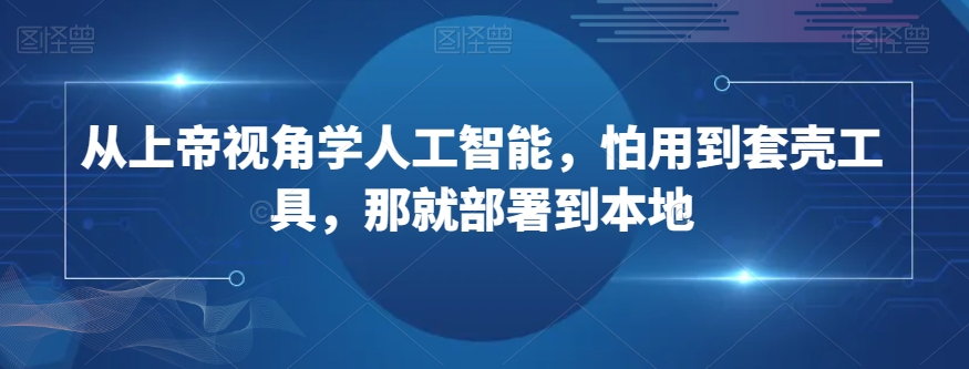 从上帝视角学人工智能，怕用到套壳工具，那就部署到本地-新手副业项目