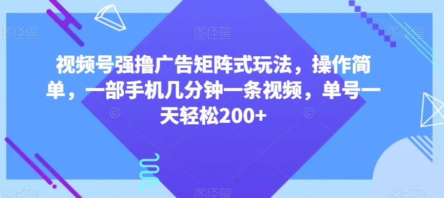 视频号强撸广告矩阵式玩法,操作简单,一部手机几分钟一条视频,单号一天轻松200+【揭秘】-新手副业项目