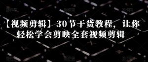 【视频剪辑】30节干货教程，让你轻松学会剪映全套视频剪辑-新手副业项目