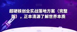 超硬核创业实战落地方案(完整版),正本清源了解世界本质-新手副业项目