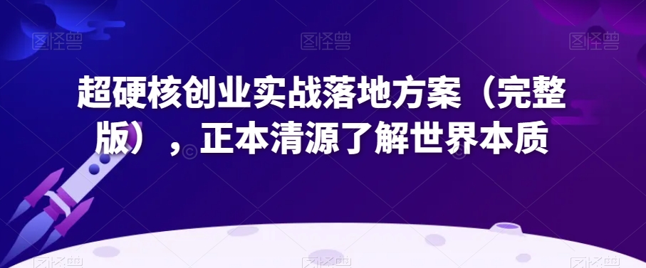 超硬核创业实战落地方案(完整版),正本清源了解世界本质-新手副业项目