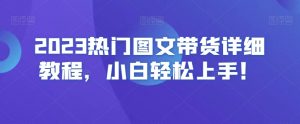 2023热门图文带货详细教程，小白轻松上手！-新手副业项目