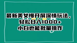 最新美女慢开屏深情玩法,轻松日入1000+小白也能批量操作-新手副业项目