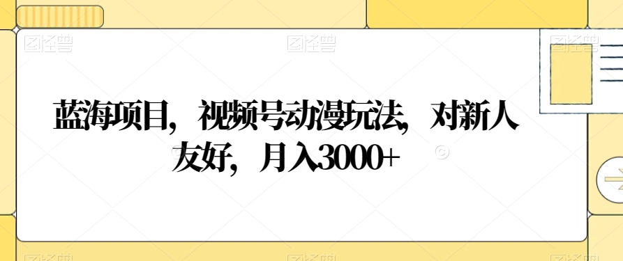 蓝海项目，视频号动漫玩法，对新人友好，月入3000+【揭秘】-新手副业项目