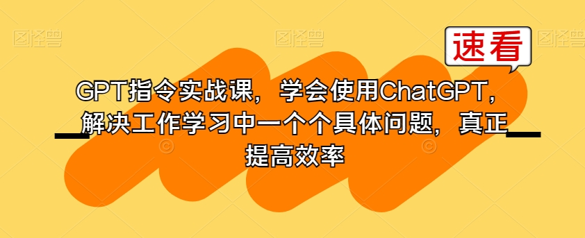 GPT指令实战课，学会使用ChatGPT，解决工作学习中一个个具体问题，真正提高效率-新手副业项目