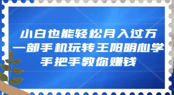 小白也能轻松月入过万,一部手机玩转王阳明心学,手把手教你赚钱【揭秘】-新手副业项目