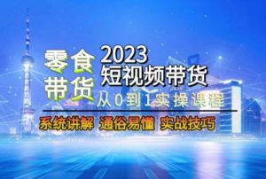 2023短视频带货-零食赛道，从0-1实操课程，系统讲解实战技巧-新手副业项目