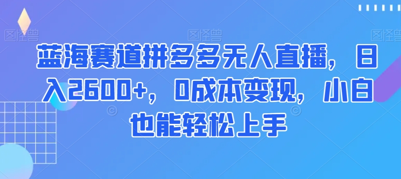 蓝海赛道拼多多无人直播，日入2600+，0成本变现，小白也能轻松上手【揭秘】-新手副业项目