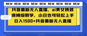 抖音最新无人直播，ai美女换装保姆级教学，小白也可轻松上手日入1500+【揭秘】-新手副业项目