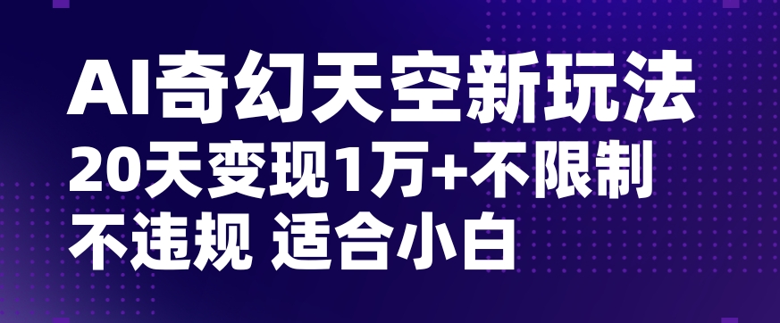 AI奇幻天空，20天变现五位数玩法，不限制不违规不封号玩法，适合小白操作【揭秘】-新手副业项目