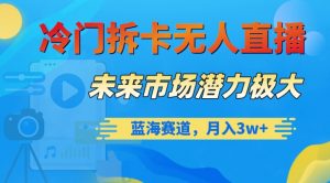 冷门拆卡无人直播，未来市场潜力极大，蓝海赛道，月入3w+【揭秘】-新手副业项目