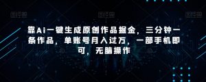 靠Ai一键生成原创作品掘金，三分钟一条作品，单账号月入过万，一部手机即可，无脑操作【揭秘】-新手副业项目