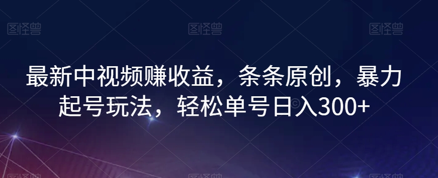 最新中视频赚收益，条条原创，暴力起号玩法，轻松单号日入300+【揭秘】-新手副业项目