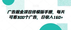 广告掘金项目终极版手册，每天可看300个广告，日收入160+【揭秘】-新手副业项目