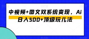 中视频+图文双系统变现，Ai日入500+顶级玩儿法-新手副业项目