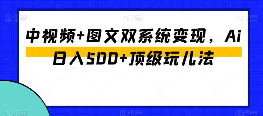 中视频+图文双系统变现，Ai日入500+顶级玩儿法-新手副业项目