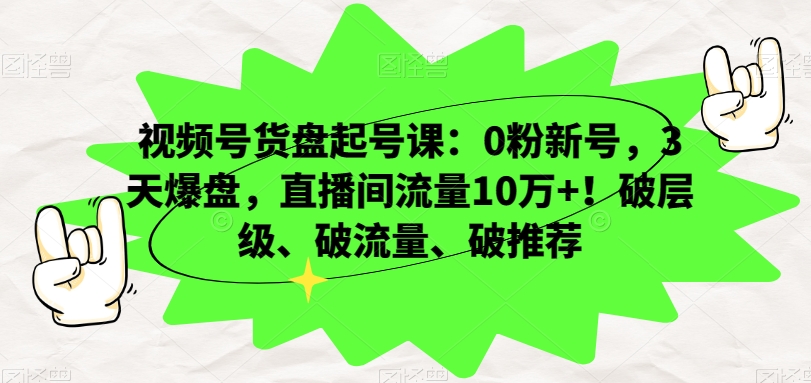 视频号货盘起号课：0粉新号，3天爆盘，直播间流量10万+！破层级、破流量、破推荐-新手副业项目