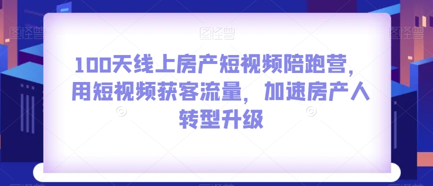 100天线上房产短视频陪跑营，用短视频获客流量，加速房产人转型升级-新手副业项目