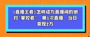 【直播王者】怎样成为直播间的绝对“掌控者”,第1次直播,当日变现2万-新手副业项目