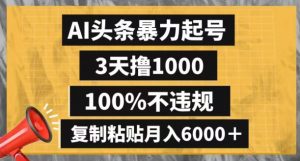 AI头条暴力起号，3天撸1000,100%不违规，复制粘贴月入6000＋【揭秘】-新手副业项目