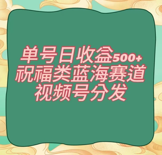 单号日收益500+、祝福类蓝海赛道、视频号分发【揭秘】-新手副业项目
