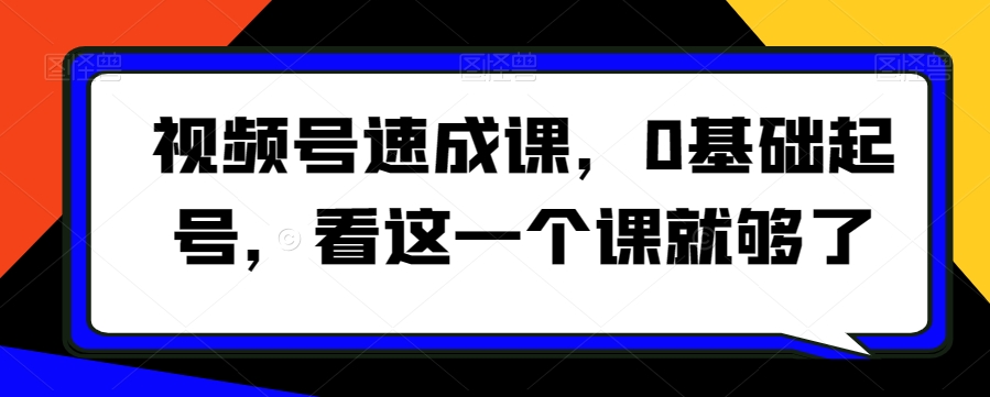 视频号速成课，​0基础起号，看这一个课就够了-新手副业项目
