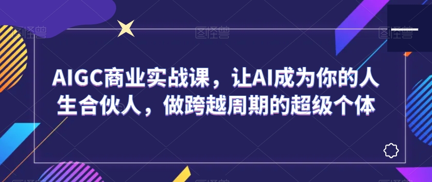 AIGC商业实战课，让AI成为你的人生合伙人，做跨越周期的超级个体-新手副业项目