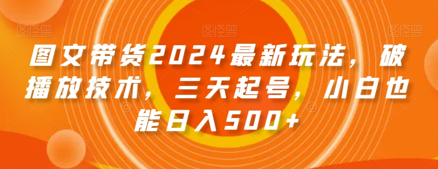图文带货2024最新玩法，破播放技术，三天起号，小白也能日入500+【揭秘】-新手副业项目