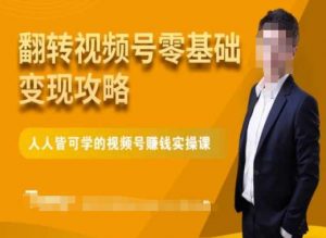 微信视频号零基础变现攻略,人人皆可学的视频号赚钱实操课-新手副业项目