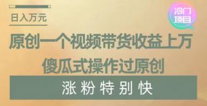原创一个视频带货收益上万，傻瓜式操作过原创，几分钟做一个视频涨粉特别快【揭秘】-新手副业项目