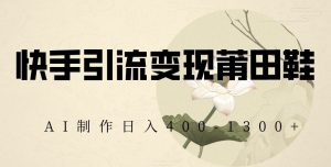 快手引流变现莆田鞋，AI制作日入400+【揭秘】-新手副业项目