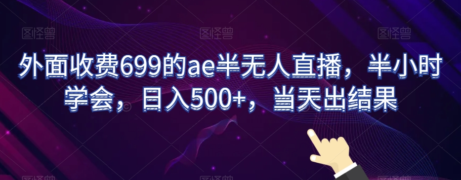 外面收费699的ae半无人直播，半小时学会，日入500+，当天出结果【揭秘】-新手副业项目