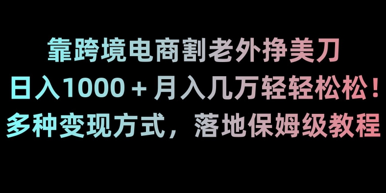 靠跨境电商割老外挣美刀，日入1000＋月入几万轻轻松松！多种变现方式，落地保姆级教程【揭秘】-新手副业项目