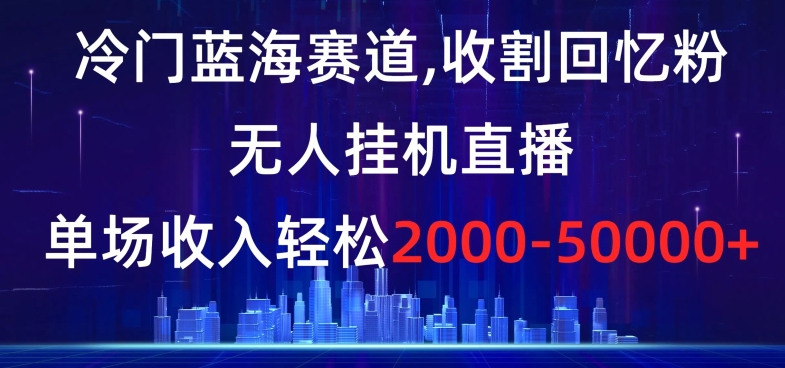 冷门蓝海赛道，收割回忆粉，无人挂机直播，单场收入轻松2000-5w+【揭秘】-新手副业项目