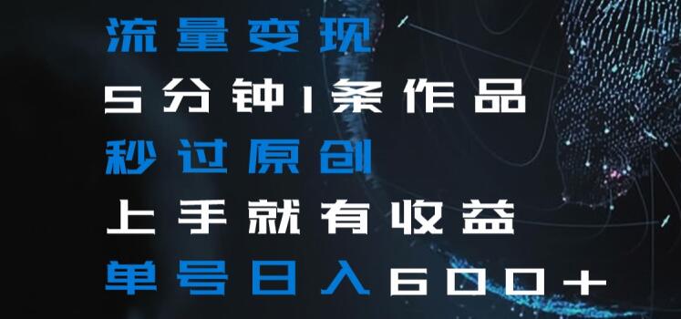 流量变现5分钟1条作品秒过原创上手就有收益单号日入600+【揭秘】-新手副业项目