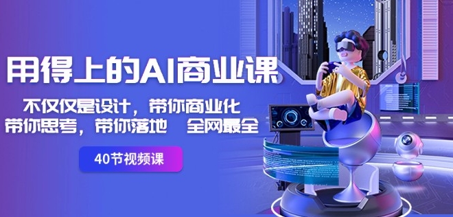 用得上的AI商业课：不仅仅是设计，带你商业化-带你思考-带你落地-全网最全-新手副业项目