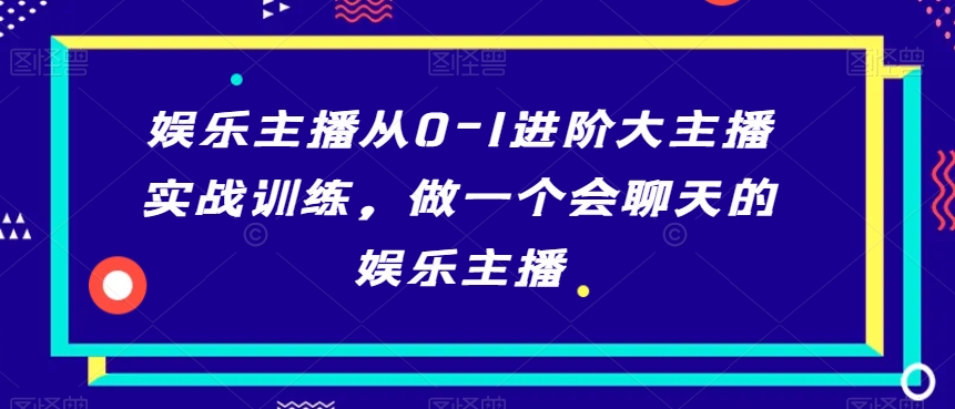 娱乐主播从0-1进阶大主播实战训练，做一个会聊天的娱乐主播-新手副业项目