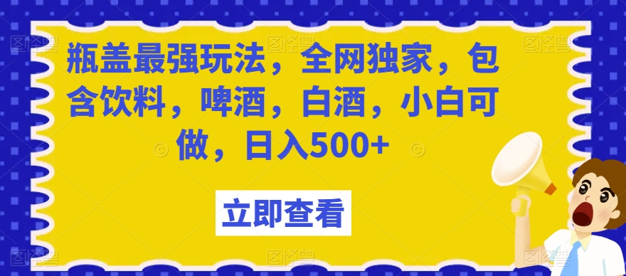 瓶盖最强玩法，全网独家，包含饮料，啤酒，白酒，小白可做，日入500+【揭秘】-新手副业项目