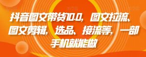 抖音图文带货10.0，图文拉流、图文剪辑，选品、接流等，一部手机就能做-新手副业项目